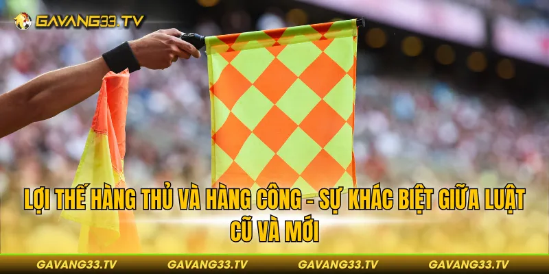Lợi thế hàng thủ và hàng công - Sự khác biệt giữa luật cũ và mới