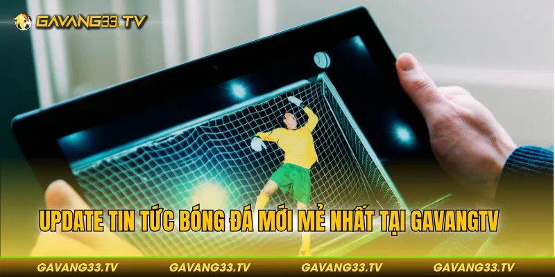 Update tin tức bóng đá mới mẻ nhất tại GAVANGTV